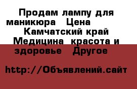 Продам лампу для маникюра › Цена ­ 2 000 - Камчатский край Медицина, красота и здоровье » Другое   
